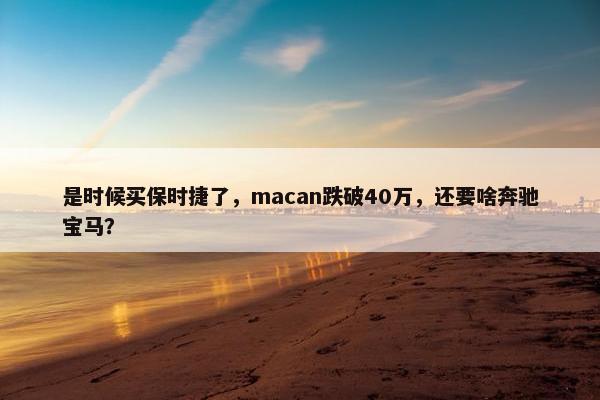 是时候买保时捷了，macan跌破40万，还要啥奔驰宝马？