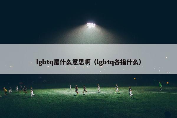 lgbtq是什么意思啊（lgbtq各指什么）