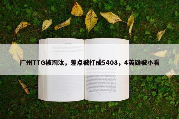 广州TTG被淘汰，差点被打成5408，4英雄被小看