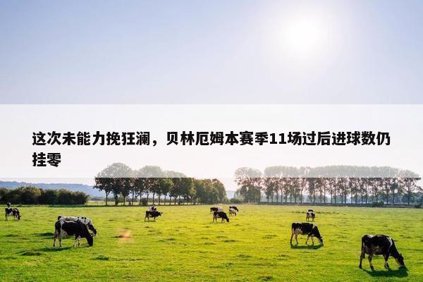 这次未能力挽狂澜，贝林厄姆本赛季11场过后进球数仍挂零