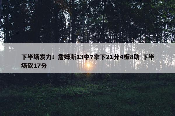 下半场发力！詹姆斯13中7拿下21分4板8助 下半场砍17分