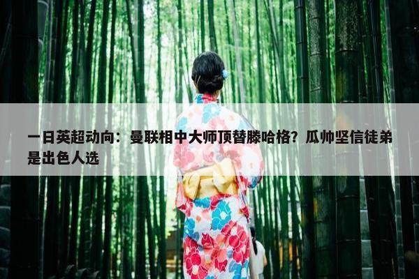 一日英超动向：曼联相中大师顶替滕哈格？瓜帅坚信徒弟是出色人选