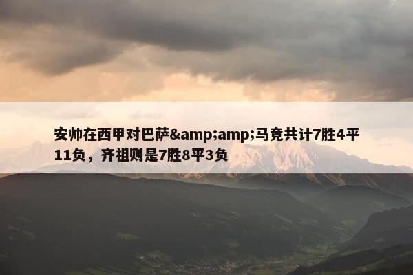 安帅在西甲对巴萨&amp;马竞共计7胜4平11负，齐祖则是7胜8平3负