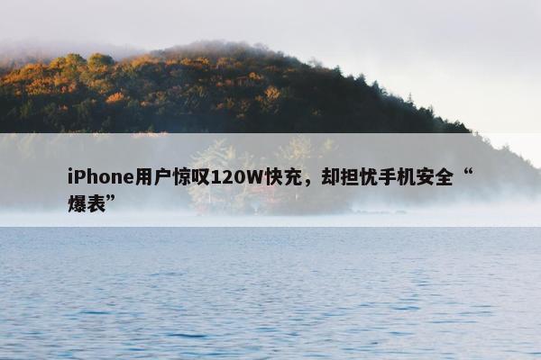 iPhone用户惊叹120W快充，却担忧手机安全“爆表”