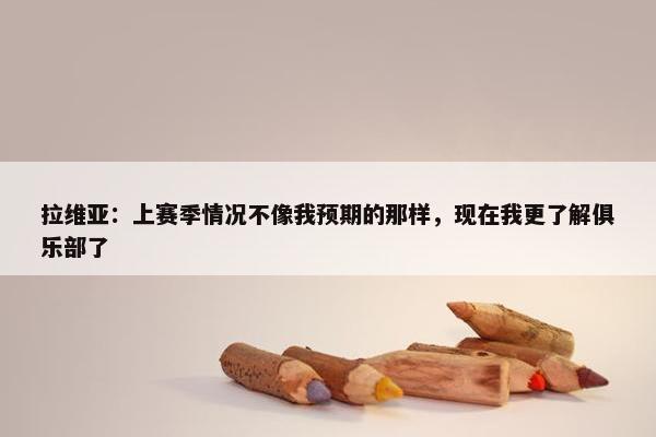 拉维亚：上赛季情况不像我预期的那样，现在我更了解俱乐部了