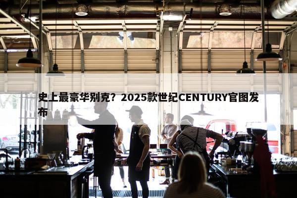 史上最豪华别克？2025款世纪CENTURY官图发布