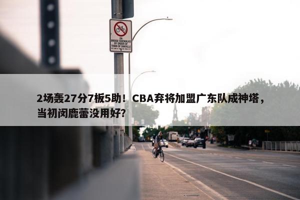 2场轰27分7板5助！CBA弃将加盟广东队成神塔，当初闵鹿蕾没用好？