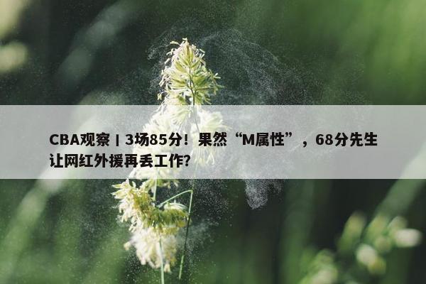 CBA观察丨3场85分！果然“M属性”，68分先生让网红外援再丢工作？