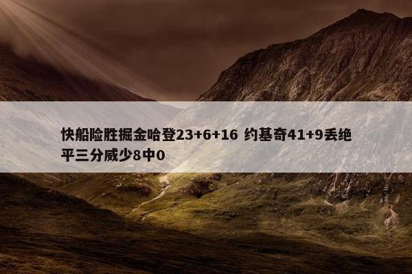 快船险胜掘金哈登23+6+16 约基奇41+9丢绝平三分威少8中0