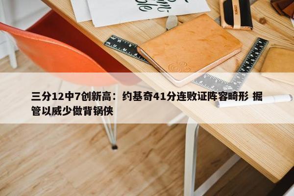 三分12中7创新高：约基奇41分连败证阵容畸形 掘管以威少做背锅侠