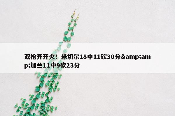 双枪齐开火！米切尔18中11砍30分&amp;加兰11中9砍23分