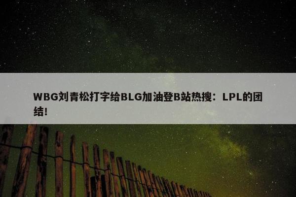 WBG刘青松打字给BLG加油登B站热搜：LPL的团结！