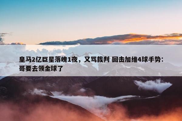 皇马2亿巨星落魄1夜，又骂裁判 回击加维4球手势：哥要去领金球了