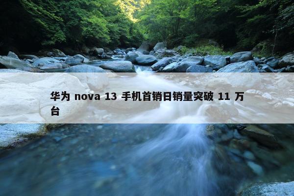 华为 nova 13 手机首销日销量突破 11 万台