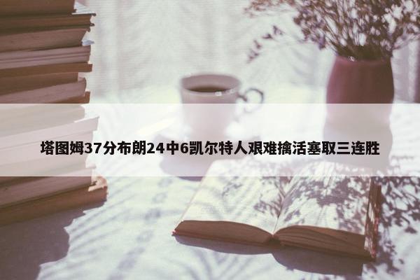 塔图姆37分布朗24中6凯尔特人艰难擒活塞取三连胜