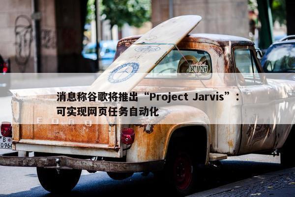 消息称谷歌将推出“Project Jarvis”：可实现网页任务自动化