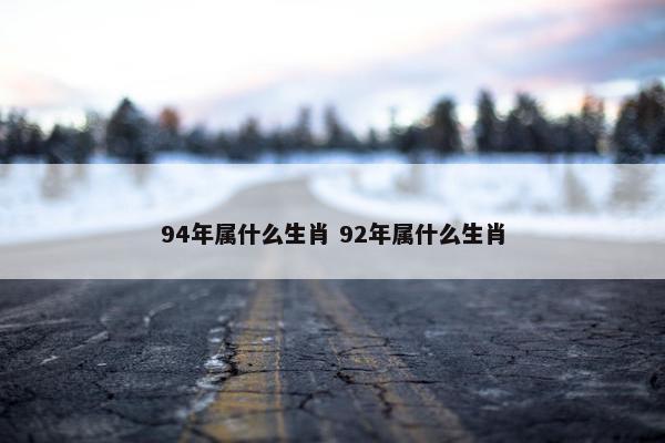 94年属什么生肖 92年属什么生肖