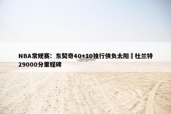 NBA常规赛：东契奇40+10独行侠负太阳 杜兰特29000分里程碑