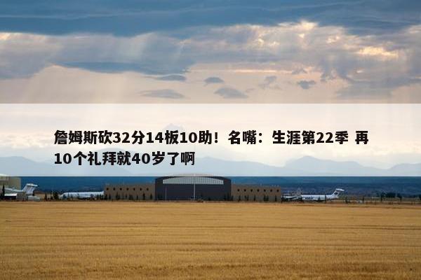 詹姆斯砍32分14板10助！名嘴：生涯第22季 再10个礼拜就40岁了啊