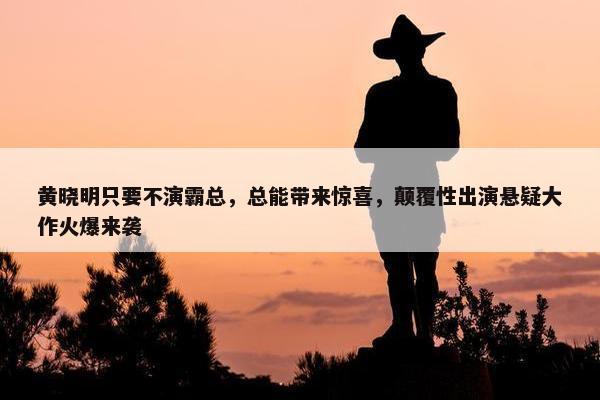 黄晓明只要不演霸总，总能带来惊喜，颠覆性出演悬疑大作火爆来袭