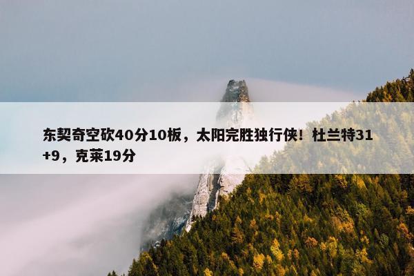 东契奇空砍40分10板，太阳完胜独行侠！杜兰特31+9，克莱19分