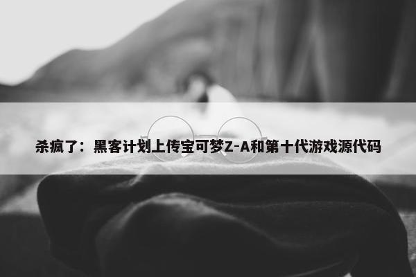 杀疯了：黑客计划上传宝可梦Z-A和第十代游戏源代码