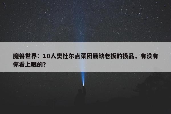 魔兽世界：10人奥杜尔点菜团最缺老板的极品，有没有你看上眼的？