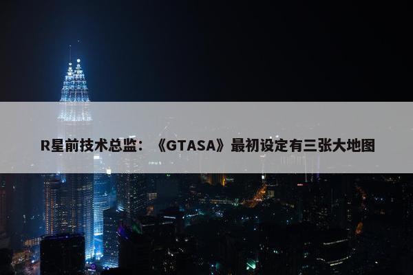 R星前技术总监：《GTASA》最初设定有三张大地图