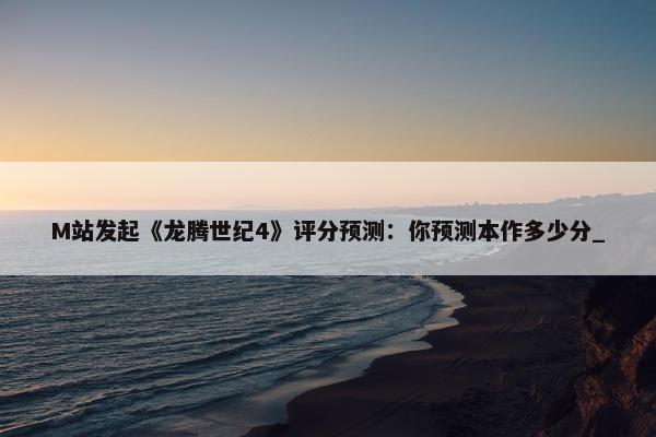 M站发起《龙腾世纪4》评分预测：你预测本作多少分_