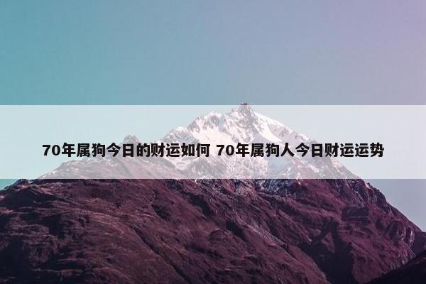 70年属狗今日的财运如何 70年属狗人今日财运运势