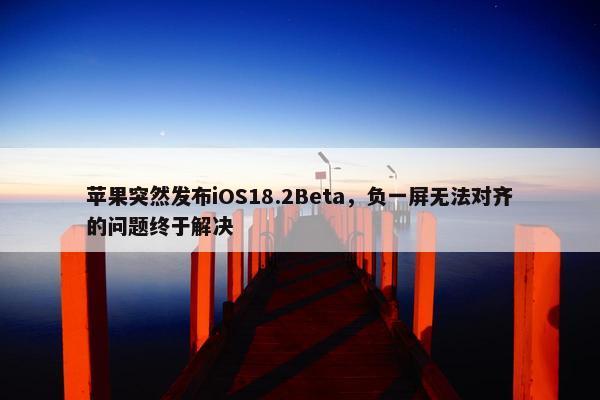 苹果突然发布iOS18.2Beta，负一屏无法对齐的问题终于解决