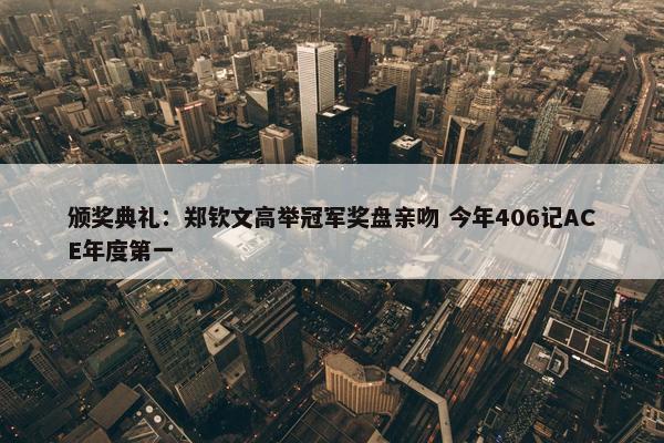 颁奖典礼：郑钦文高举冠军奖盘亲吻 今年406记ACE年度第一