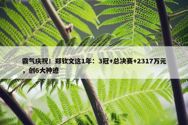 霸气庆祝！郑钦文这1年：3冠+总决赛+2317万元，创6大神迹