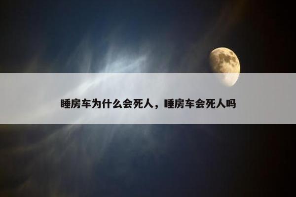 睡房车为什么会死人，睡房车会死人吗