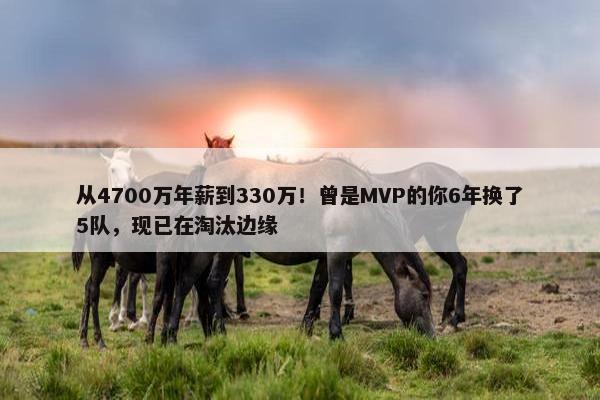 从4700万年薪到330万！曾是MVP的你6年换了5队，现已在淘汰边缘