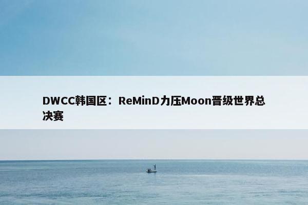 DWCC韩国区：ReMinD力压Moon晋级世界总决赛