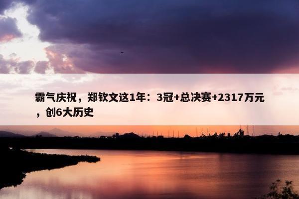 霸气庆祝，郑钦文这1年：3冠+总决赛+2317万元，创6大历史