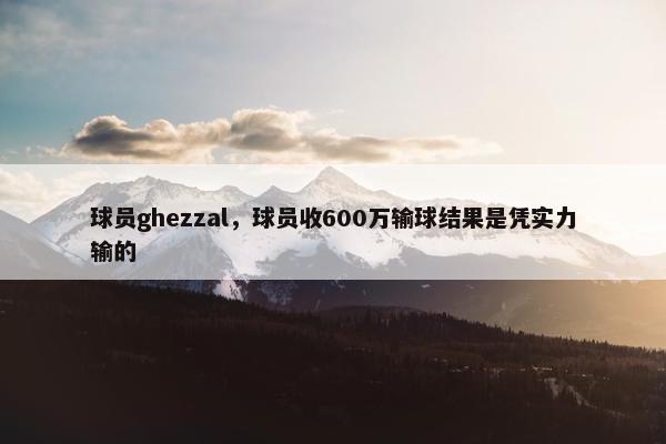 球员ghezzal，球员收600万输球结果是凭实力输的