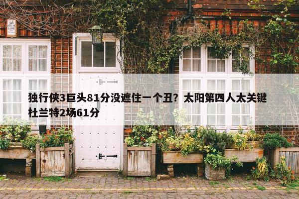 独行侠3巨头81分没遮住一个丑？太阳第四人太关键 杜兰特2场61分