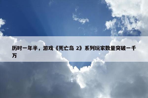 历时一年半，游戏《死亡岛 2》系列玩家数量突破一千万