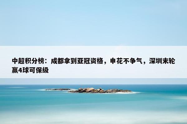 中超积分榜：成都拿到亚冠资格，申花不争气，深圳末轮赢4球可保级