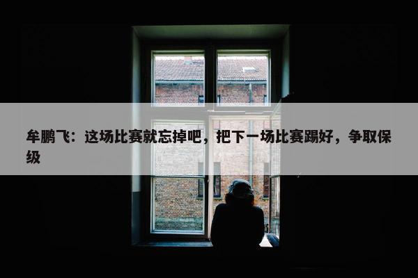 牟鹏飞：这场比赛就忘掉吧，把下一场比赛踢好，争取保级