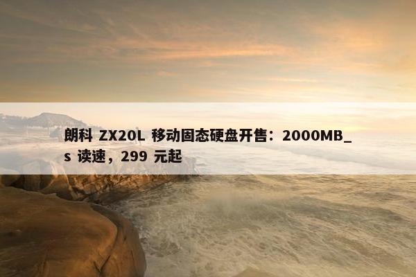 朗科 ZX20L 移动固态硬盘开售：2000MB_s 读速，299 元起