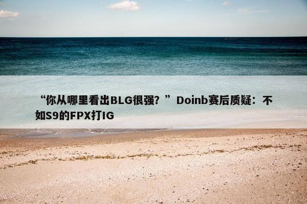 “你从哪里看出BLG很强？”Doinb赛后质疑：不如S9的FPX打IG