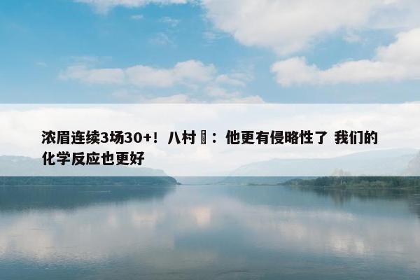 浓眉连续3场30+！八村塁：他更有侵略性了 我们的化学反应也更好