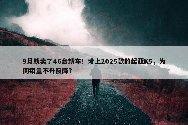 9月就卖了46台新车！才上2025款的起亚K5，为何销量不升反降？