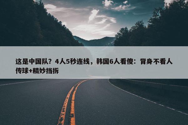 这是中国队？4人5秒连线，韩国6人看傻：背身不看人传球+精妙挡拆