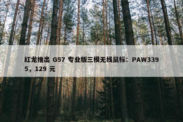 红龙推出 G57 专业版三模无线鼠标：PAW3395，129 元