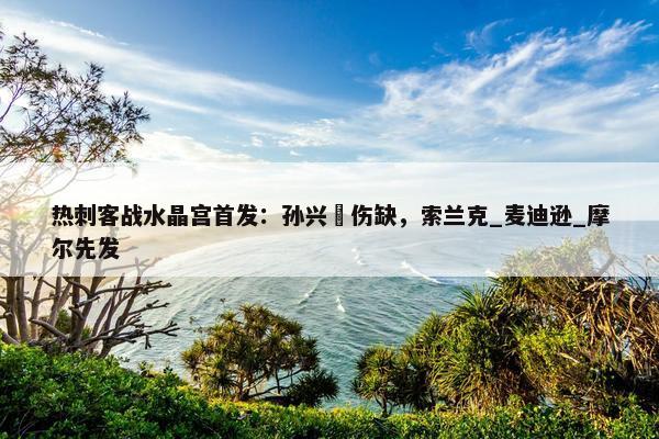 热刺客战水晶宫首发：孙兴慜伤缺，索兰克_麦迪逊_摩尔先发