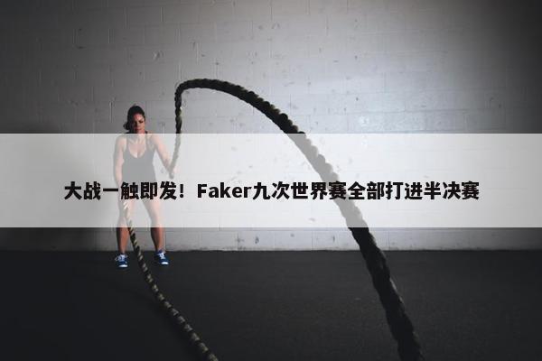 大战一触即发！Faker九次世界赛全部打进半决赛